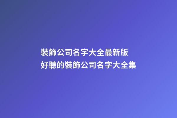 裝飾公司名字大全最新版 好聽的裝飾公司名字大全集-第1張-公司起名-玄機派